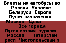Билеты на автобусы по России, Украине, Беларуси, Европе › Пункт назначения ­ Москва › Цена ­ 5 000 - Все города Путешествия, туризм » Россия   . Татарстан респ.,Чистопольский р-н
